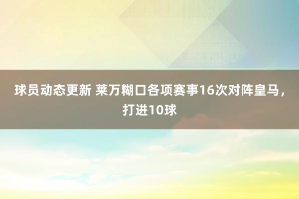 球员动态更新 莱万糊口各项赛事16次对阵皇马，打进10球