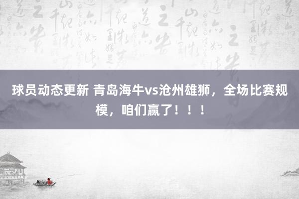 球员动态更新 青岛海牛vs沧州雄狮，全场比赛规模，咱们赢了！！！