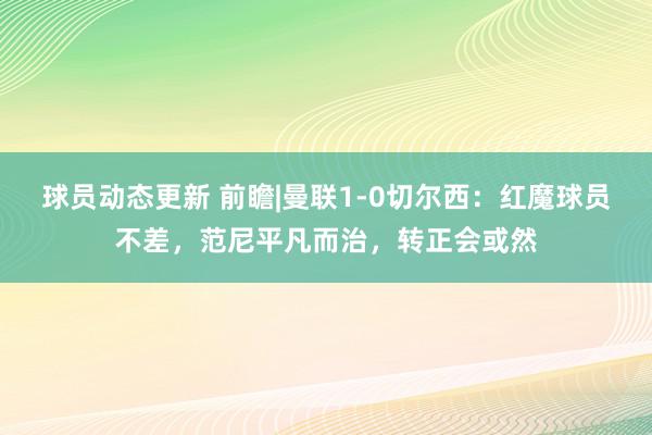 球员动态更新 前瞻|曼联1-0切尔西：红魔球员不差，范尼平凡而治，转正会或然