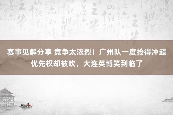 赛事见解分享 竞争太浓烈！广州队一度抢得冲超优先权却被吹，大连英博笑到临了