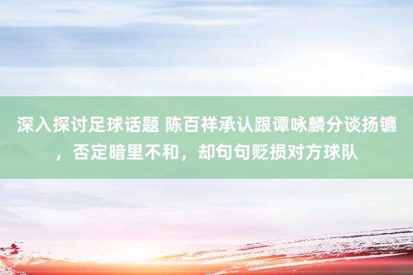 深入探讨足球话题 陈百祥承认跟谭咏麟分谈扬镳，否定暗里不和，却句句贬损对方球队