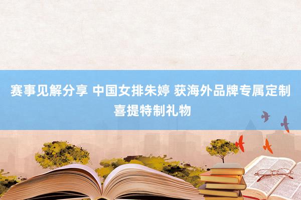 赛事见解分享 中国女排朱婷 获海外品牌专属定制 喜提特制礼物