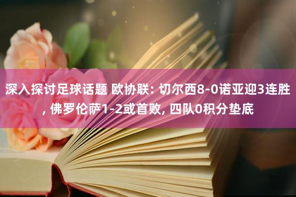 深入探讨足球话题 欧协联: 切尔西8-0诺亚迎3连胜, 佛罗伦萨1-2或首败, 四队0积分垫底