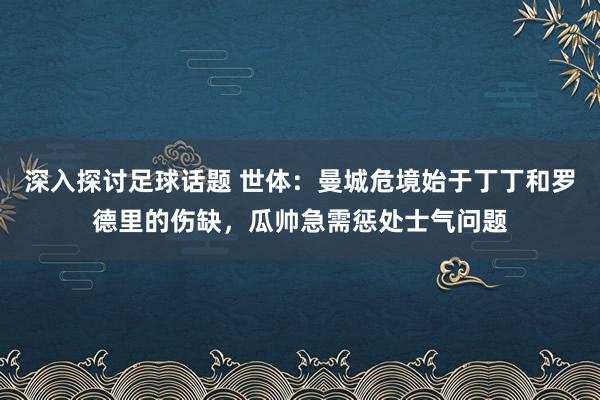 深入探讨足球话题 世体：曼城危境始于丁丁和罗德里的伤缺，瓜帅急需惩处士气问题