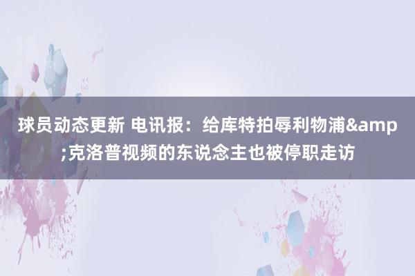 球员动态更新 电讯报：给库特拍辱利物浦&克洛普视频的东说念主也被停职走访