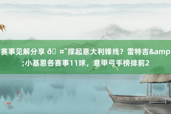 赛事见解分享 🤯撑起意大利锋线？雷特吉&小基恩各赛事11球，意甲弓手榜排前2