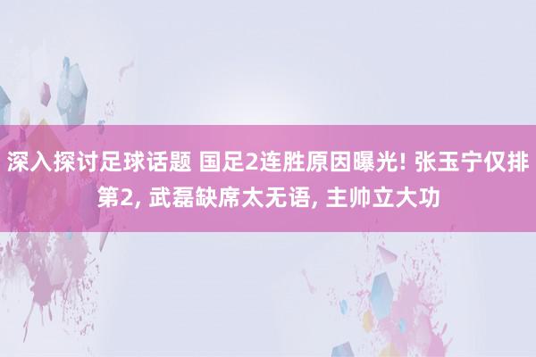 深入探讨足球话题 国足2连胜原因曝光! 张玉宁仅排第2, 武磊缺席太无语, 主帅立大功