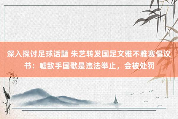 深入探讨足球话题 朱艺转发国足文雅不雅赛倡议书：嘘敌手国歌是违法举止，会被处罚