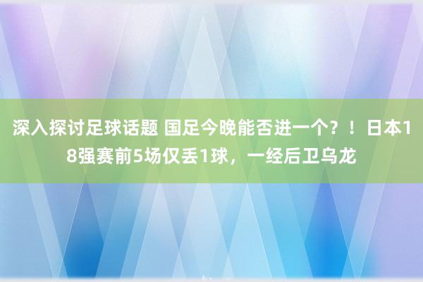 深入探讨足球话题 国足今晚能否进一个？！日本18强赛前5场仅丢1球，一经后卫乌龙