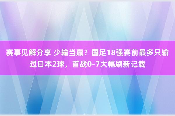 赛事见解分享 少输当赢？国足18强赛前最多只输过日本2球，首战0-7大幅刷新记载