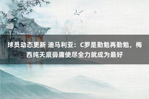 球员动态更新 迪马利亚：C罗是勤勉再勤勉，梅西纯天禀毋庸使尽全力就成为最好