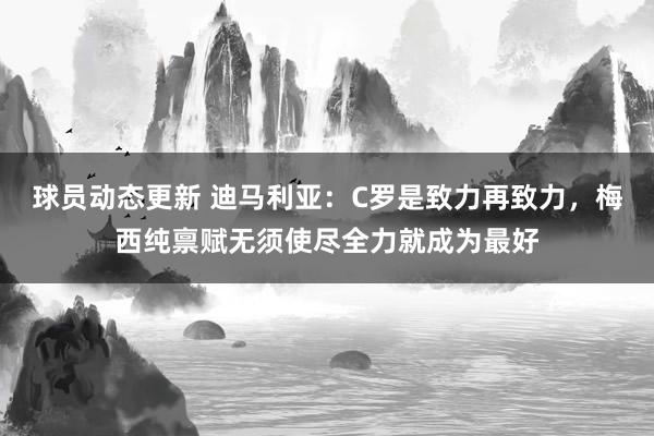 球员动态更新 迪马利亚：C罗是致力再致力，梅西纯禀赋无须使尽全力就成为最好