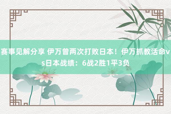 赛事见解分享 伊万曾两次打败日本！伊万抓教活命vs日本战绩：6战2胜1平3负