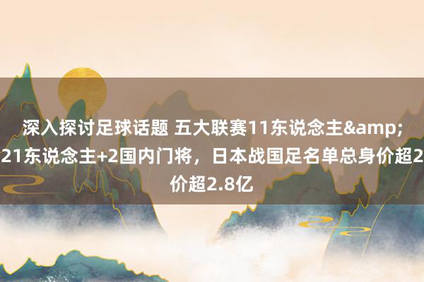 深入探讨足球话题 五大联赛11东说念主&旅欧21东说念主+2国内门将，日本战国足名单总身价超2.8亿