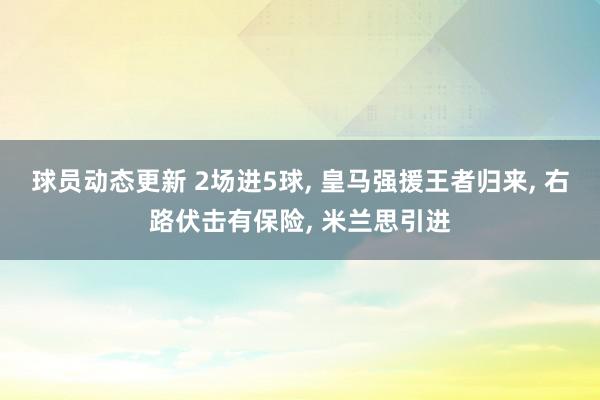 球员动态更新 2场进5球, 皇马强援王者归来, 右路伏击有保险, 米兰思引进