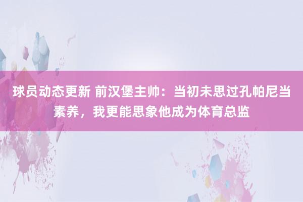 球员动态更新 前汉堡主帅：当初未思过孔帕尼当素养，我更能思象他成为体育总监