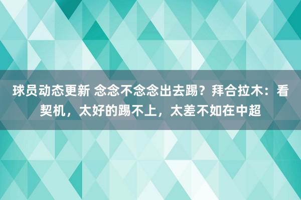 球员动态更新 念念不念念出去踢？拜合拉木：看契机，太好的踢不上，太差不如在中超