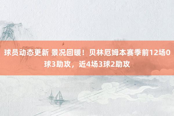 球员动态更新 景况回暖！贝林厄姆本赛季前12场0球3助攻，近4场3球2助攻