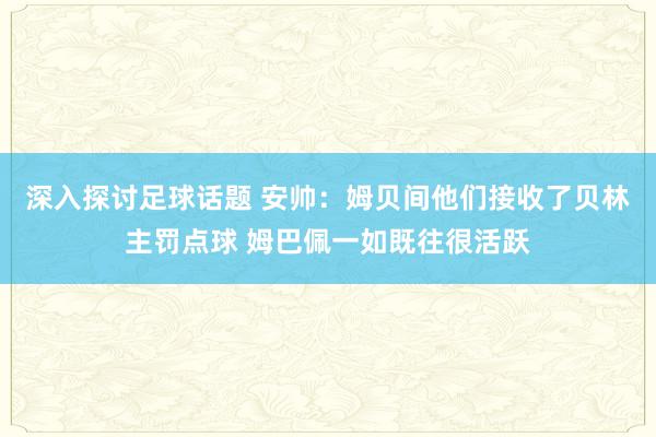 深入探讨足球话题 安帅：姆贝间他们接收了贝林主罚点球 姆巴佩一如既往很活跃