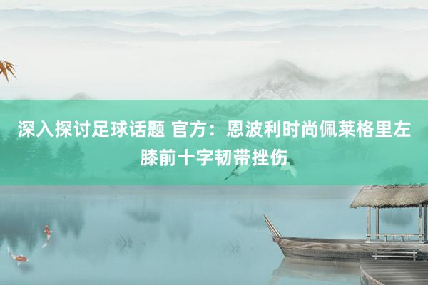 深入探讨足球话题 官方：恩波利时尚佩莱格里左膝前十字韧带挫伤