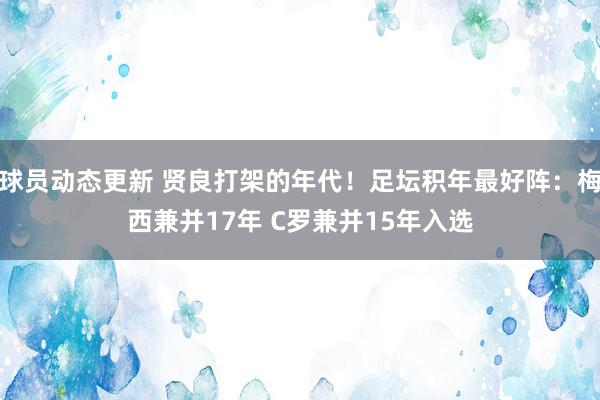 球员动态更新 贤良打架的年代！足坛积年最好阵：梅西兼并17年 C罗兼并15年入选