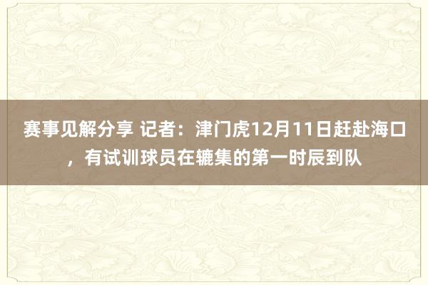 赛事见解分享 记者：津门虎12月11日赶赴海口，有试训球员在辘集的第一时辰到队