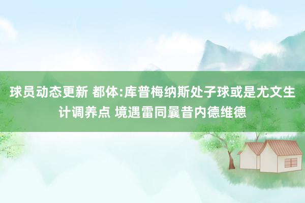 球员动态更新 都体:库普梅纳斯处子球或是尤文生计调养点 境遇雷同曩昔内德维德