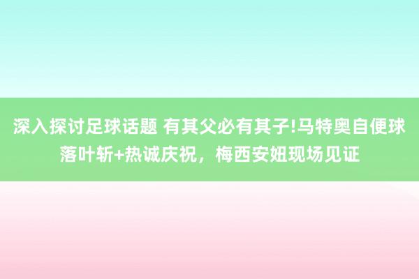 深入探讨足球话题 有其父必有其子!马特奥自便球落叶斩+热诚庆祝，梅西安妞现场见证