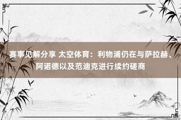 赛事见解分享 太空体育：利物浦仍在与萨拉赫、阿诺德以及范迪克进行续约磋商