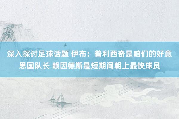 深入探讨足球话题 伊布：普利西奇是咱们的好意思国队长 赖因德斯是短期间朝上最快球员