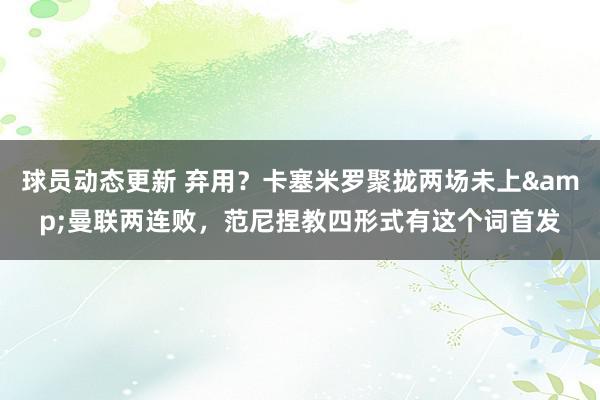 球员动态更新 弃用？卡塞米罗聚拢两场未上&曼联两连败，范尼捏教四形式有这个词首发