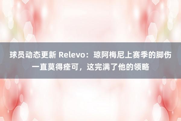 球员动态更新 Relevo：琼阿梅尼上赛季的脚伤一直莫得痊可，这完满了他的领略