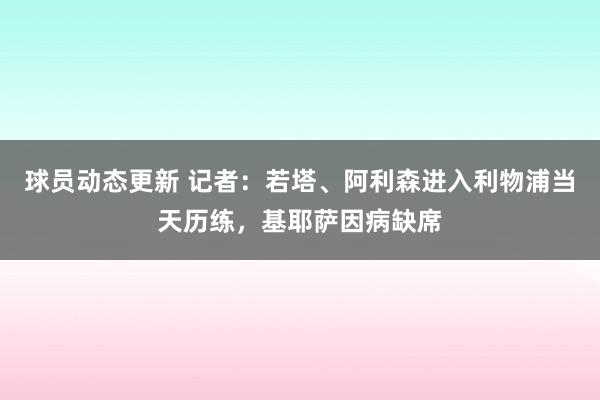 球员动态更新 记者：若塔、阿利森进入利物浦当天历练，基耶萨因病缺席