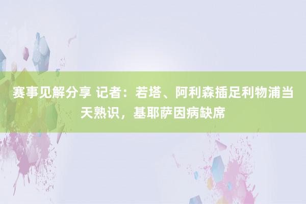 赛事见解分享 记者：若塔、阿利森插足利物浦当天熟识，基耶萨因病缺席