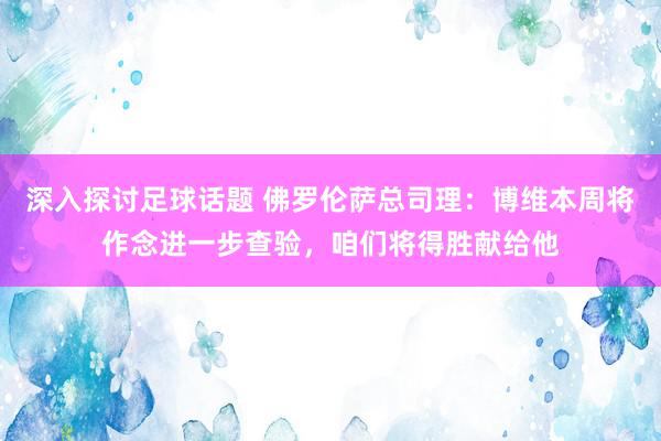 深入探讨足球话题 佛罗伦萨总司理：博维本周将作念进一步查验，咱们将得胜献给他