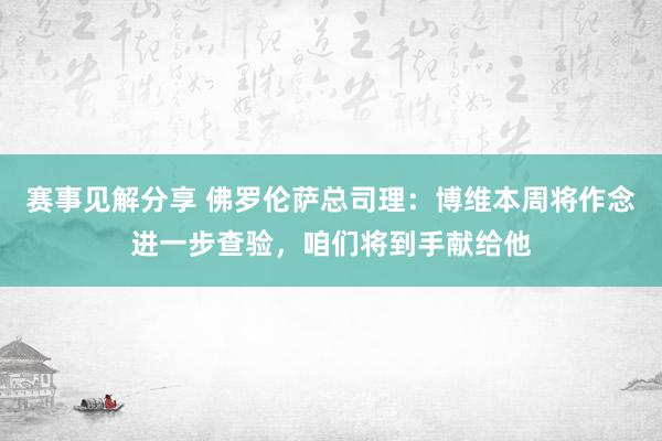 赛事见解分享 佛罗伦萨总司理：博维本周将作念进一步查验，咱们将到手献给他