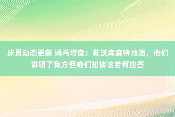 球员动态更新 姆希塔良：勒沃库森特地强，他们讲明了我方但咱们知谈该若何应答