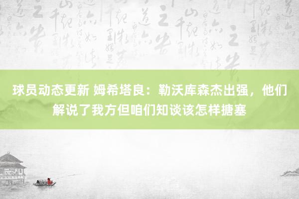 球员动态更新 姆希塔良：勒沃库森杰出强，他们解说了我方但咱们知谈该怎样搪塞