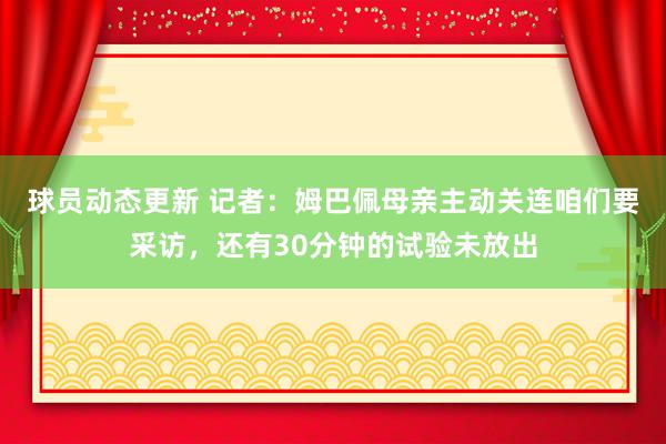 球员动态更新 记者：姆巴佩母亲主动关连咱们要采访，还有30分钟的试验未放出