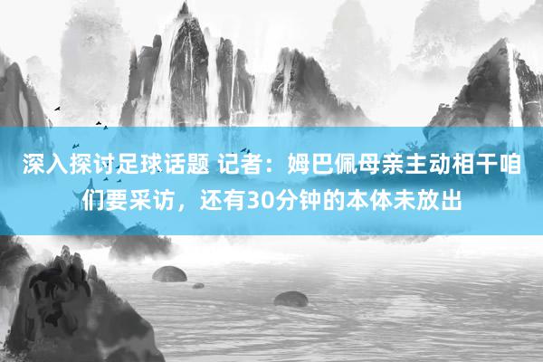 深入探讨足球话题 记者：姆巴佩母亲主动相干咱们要采访，还有30分钟的本体未放出