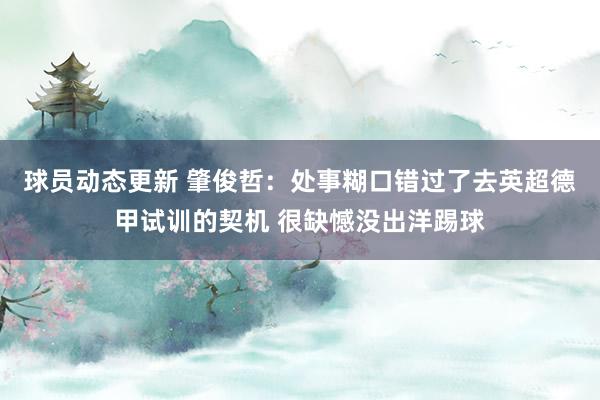 球员动态更新 肇俊哲：处事糊口错过了去英超德甲试训的契机 很缺憾没出洋踢球