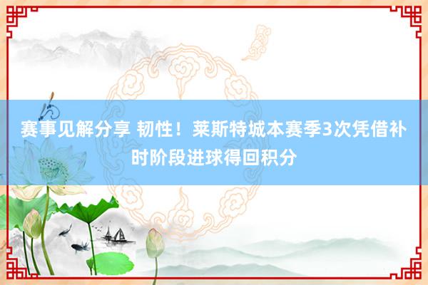 赛事见解分享 韧性！莱斯特城本赛季3次凭借补时阶段进球得回积分