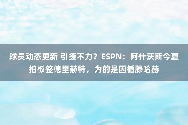 球员动态更新 引援不力？ESPN：阿什沃斯今夏拍板签德里赫特，为的是因循滕哈赫