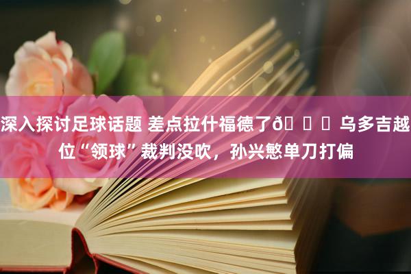 深入探讨足球话题 差点拉什福德了😅乌多吉越位“领球”裁判没吹，孙兴慜单刀打偏