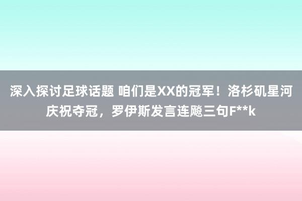 深入探讨足球话题 咱们是XX的冠军！洛杉矶星河庆祝夺冠，罗伊斯发言连飚三句F**k