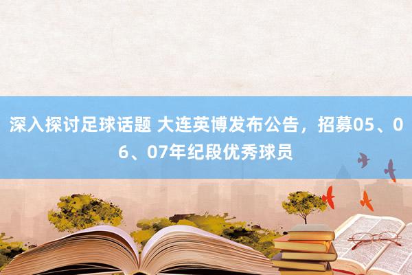 深入探讨足球话题 大连英博发布公告，招募05、06、07年纪段优秀球员