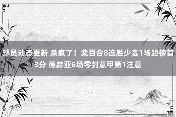 球员动态更新 杀疯了！紫百合8连胜少赛1场距榜首3分 德赫亚6场零封意甲第1注意