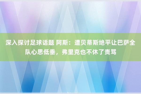 深入探讨足球话题 阿斯：遭贝蒂斯绝平让巴萨全队心思低垂，弗里克也不休了责骂