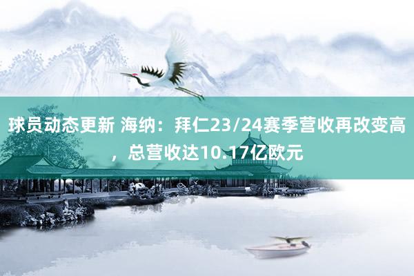 球员动态更新 海纳：拜仁23/24赛季营收再改变高，总营收达10.17亿欧元