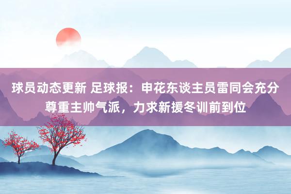 球员动态更新 足球报：申花东谈主员雷同会充分尊重主帅气派，力求新援冬训前到位